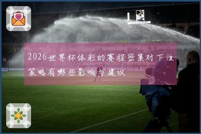 2026世界杯体彩的赛程密集对下注策略有哪些影响与建议