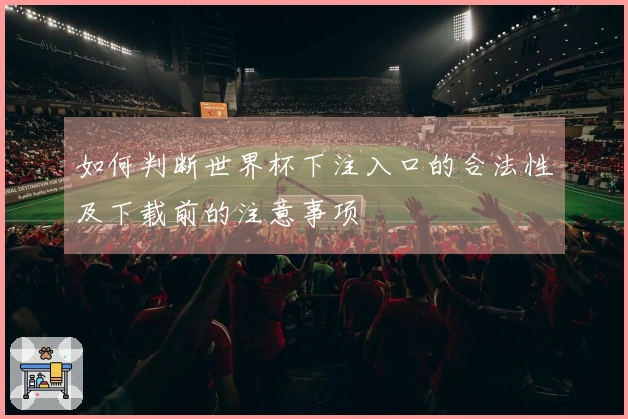如何判断世界杯下注入口的合法性及下载前的注意事项