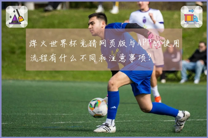 烽火世界杯竞猜网页版与APP的使用流程有什么不同和注意事项？