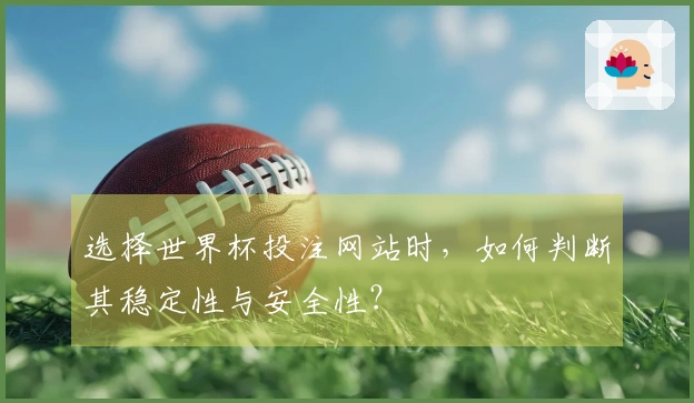 选择世界杯投注网站时，如何判断其稳定性与安全性？