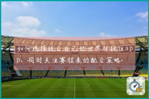 如何选择适合自己的世界杯投注app，同时关注赛程表的配合策略