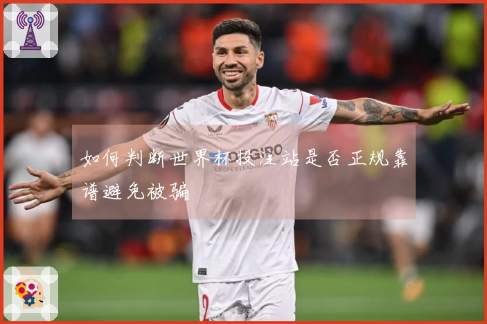 如何判断世界杯投注站是否正规靠谱避免被骗