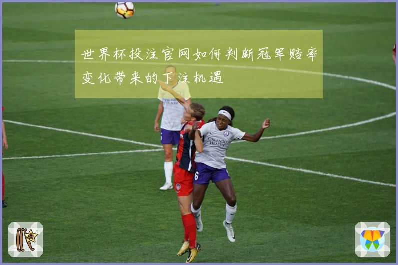 世界杯投注官网如何判断冠军赔率变化带来的下注机遇
