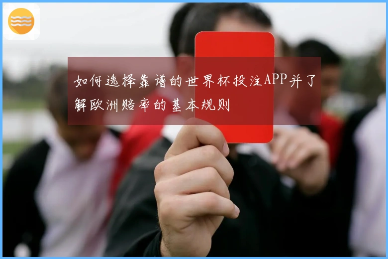 如何选择靠谱的世界杯投注APP并了解欧洲赔率的基本规则