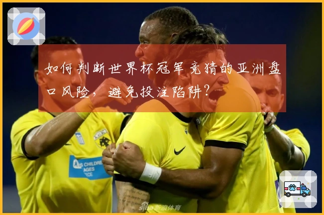如何判断世界杯冠军竞猜的亚洲盘口风险，避免投注陷阱？