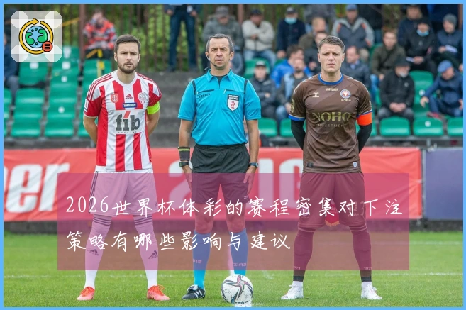 2026世界杯体彩的赛程密集对下注策略有哪些影响与建议