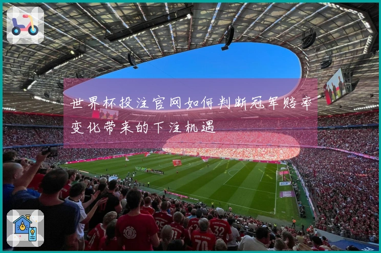 世界杯投注官网如何判断冠军赔率变化带来的下注机遇