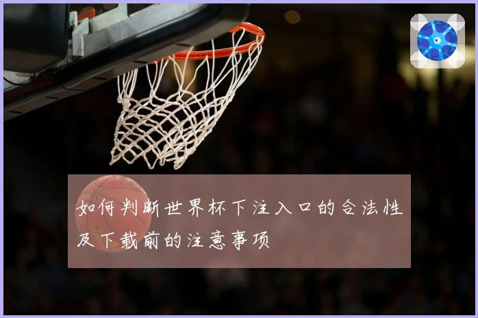如何判断世界杯下注入口的合法性及下载前的注意事项